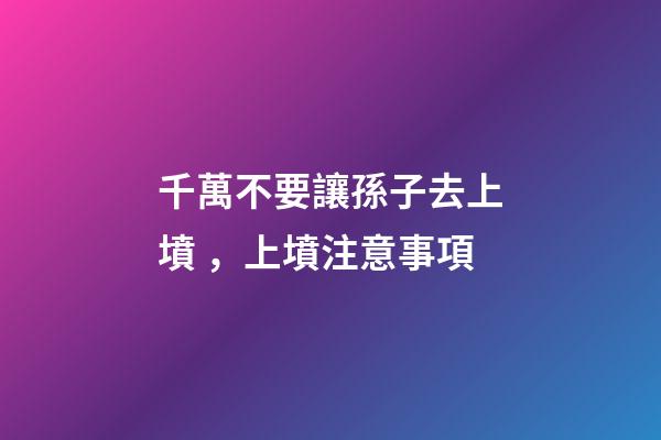 千萬不要讓孫子去上墳，上墳注意事項